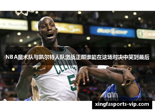 NBA魔术队与凯尔特人队激战正酣谁能在这场对决中笑到最后