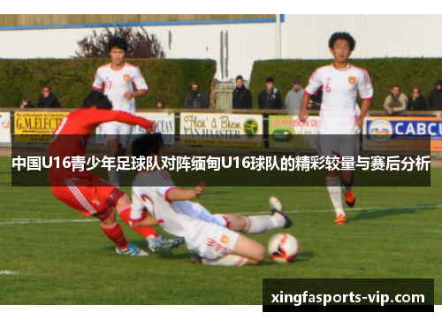 中国U16青少年足球队对阵缅甸U16球队的精彩较量与赛后分析