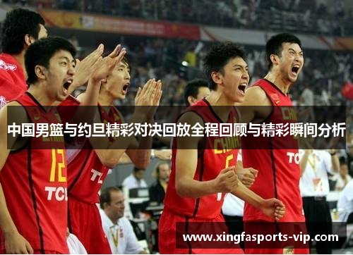 中国男篮与约旦精彩对决回放全程回顾与精彩瞬间分析